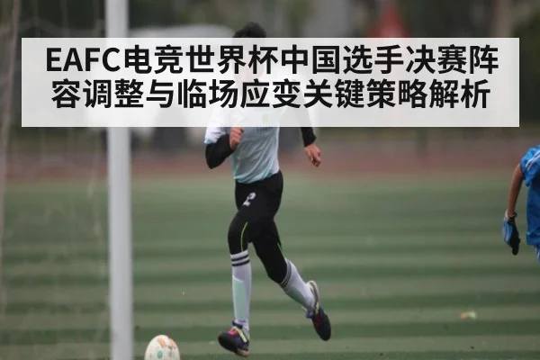 EAFC电竞世界杯中国选手决赛阵容调整与临场应变关键策略解析